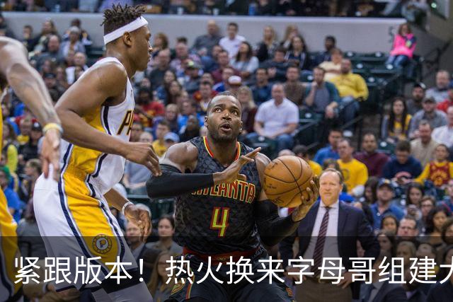 紧跟版本！热火换来字母哥组建大体型前场 可历史证梭哈冲冠太难